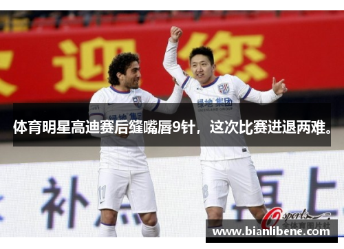 体育明星高迪赛后缝嘴唇9针，这次比赛进退两难。