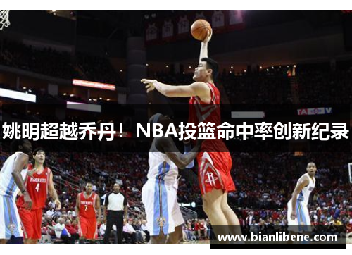 姚明超越乔丹！NBA投篮命中率创新纪录